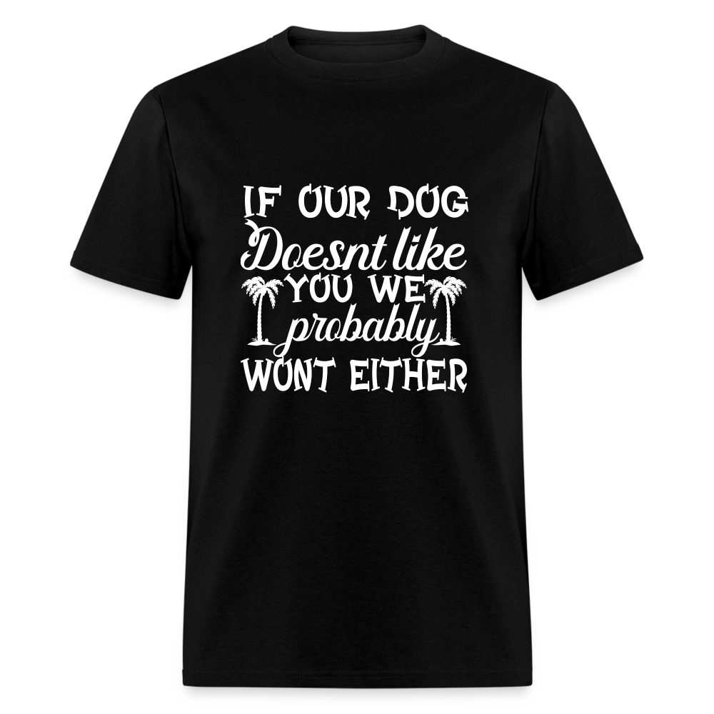 If Our Dog Doesn't Like You , We Probably Won't Either Unisex Classic T-Shirt - black