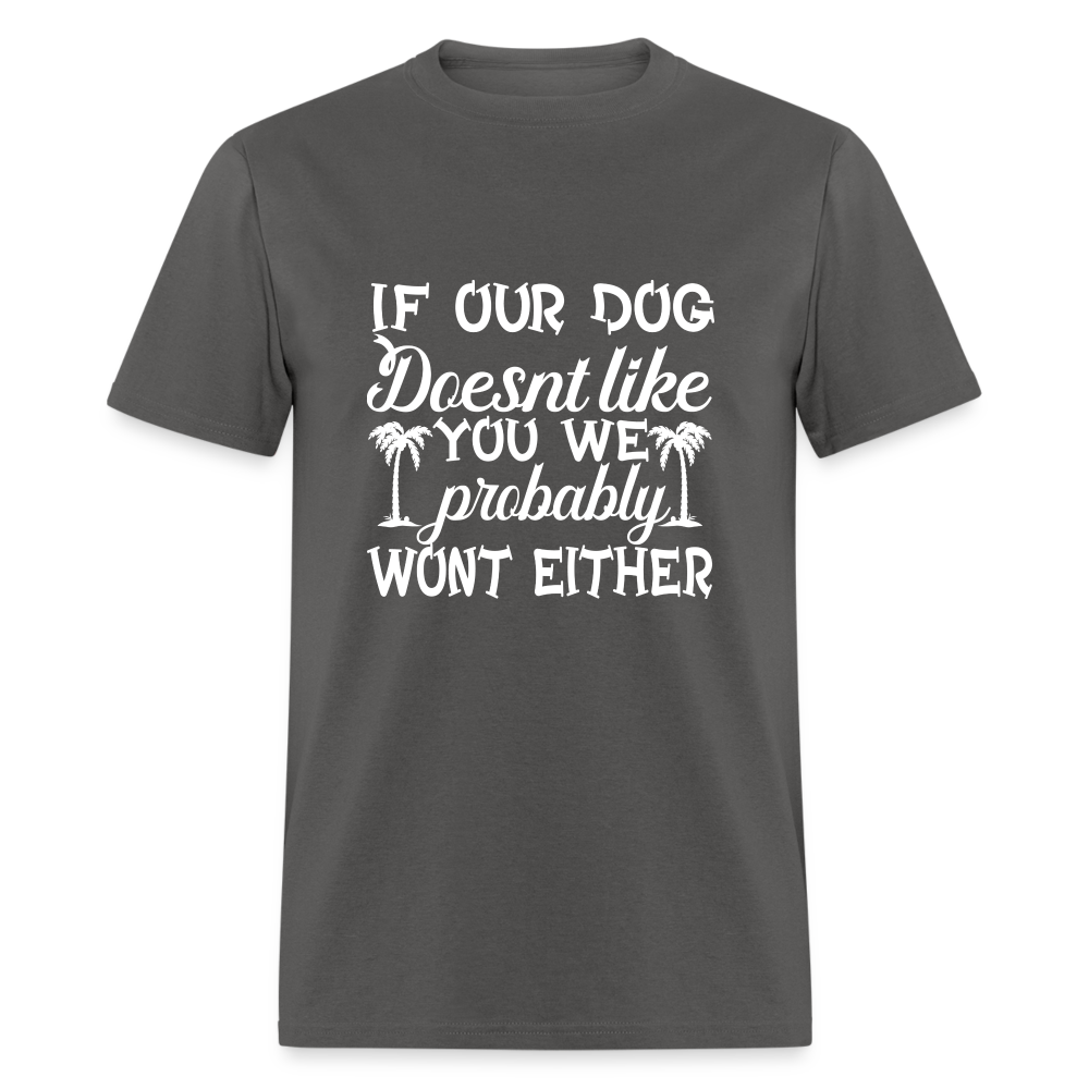 If Our Dog Doesn't Like You , We Probably Won't Either Unisex Classic T-Shirt - charcoal